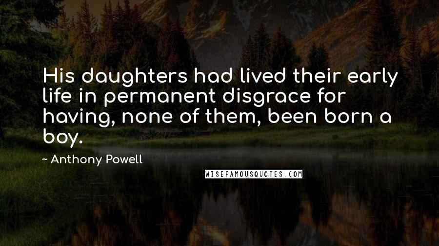 Anthony Powell Quotes: His daughters had lived their early life in permanent disgrace for having, none of them, been born a boy.