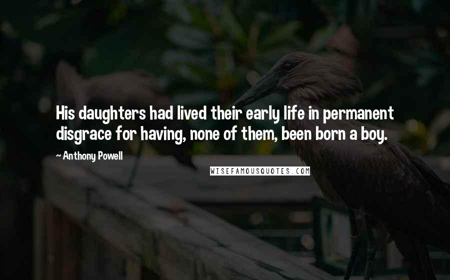 Anthony Powell Quotes: His daughters had lived their early life in permanent disgrace for having, none of them, been born a boy.