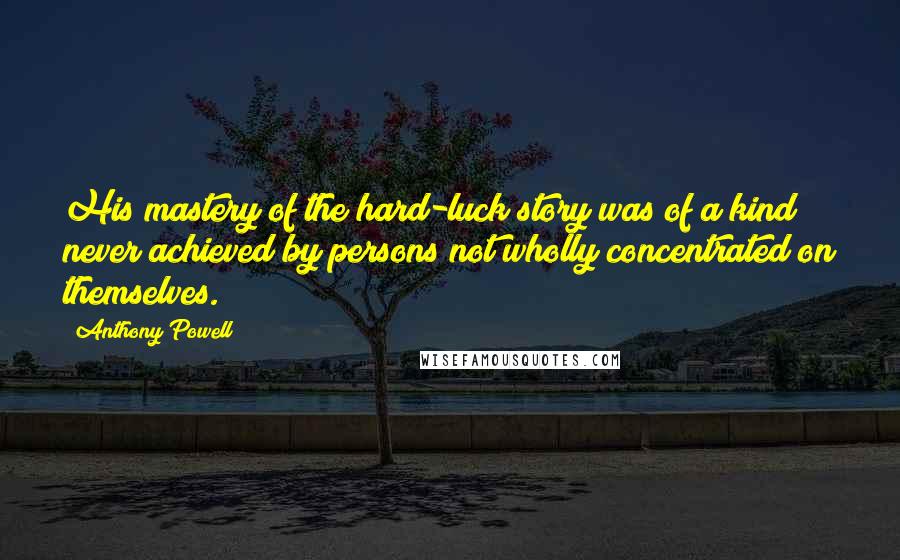 Anthony Powell Quotes: His mastery of the hard-luck story was of a kind never achieved by persons not wholly concentrated on themselves.