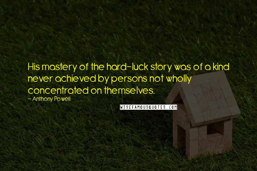 Anthony Powell Quotes: His mastery of the hard-luck story was of a kind never achieved by persons not wholly concentrated on themselves.