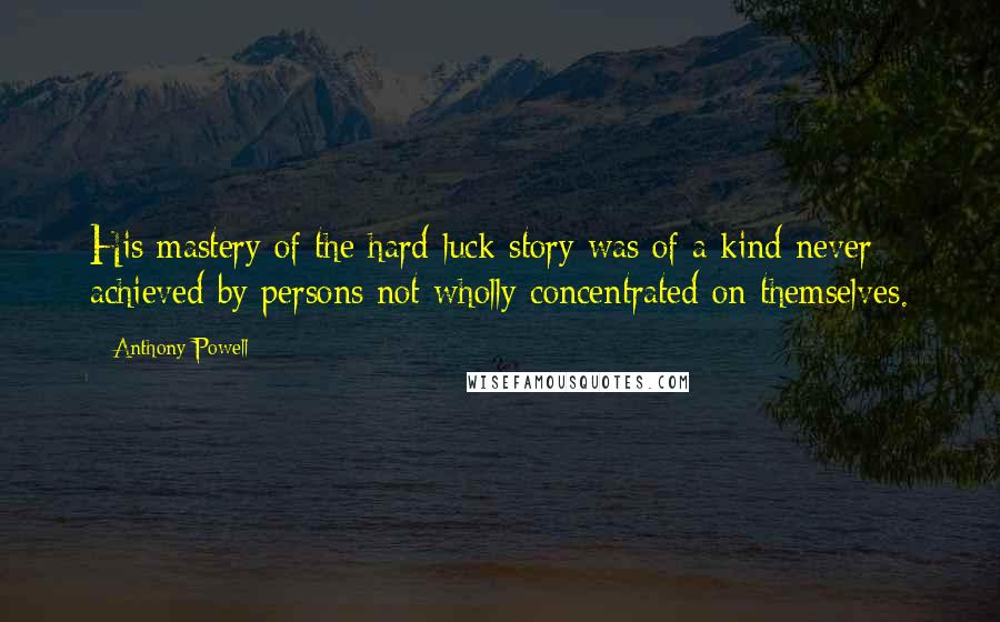 Anthony Powell Quotes: His mastery of the hard-luck story was of a kind never achieved by persons not wholly concentrated on themselves.