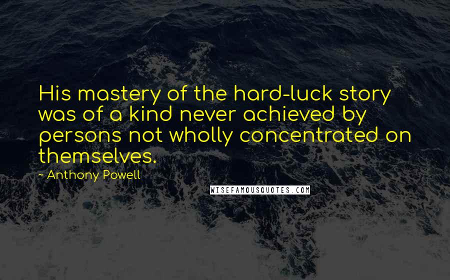 Anthony Powell Quotes: His mastery of the hard-luck story was of a kind never achieved by persons not wholly concentrated on themselves.