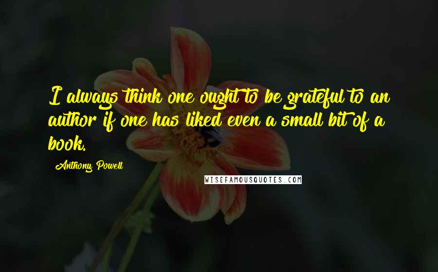 Anthony Powell Quotes: I always think one ought to be grateful to an author if one has liked even a small bit of a book.