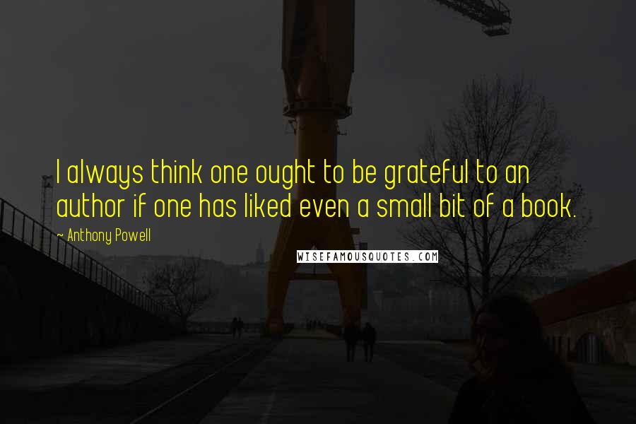 Anthony Powell Quotes: I always think one ought to be grateful to an author if one has liked even a small bit of a book.