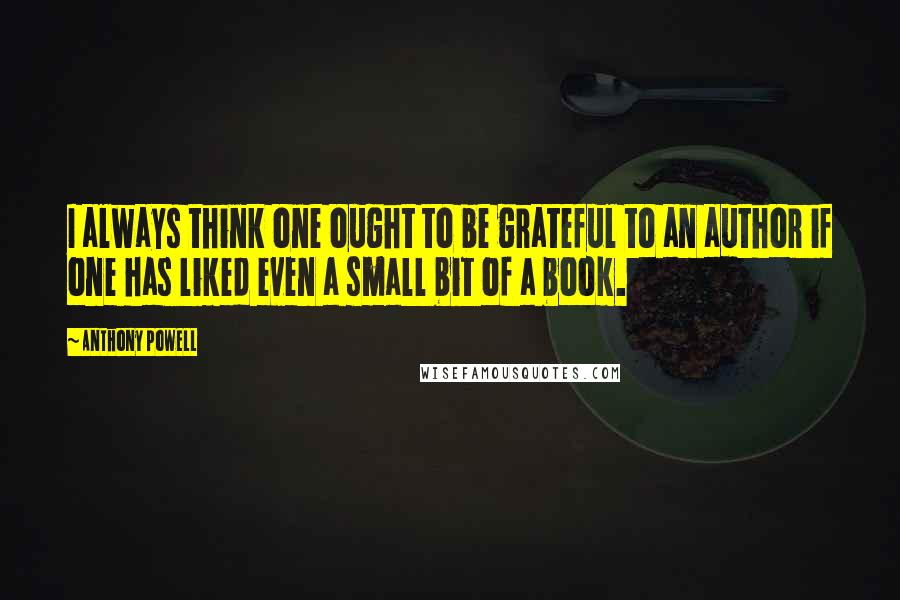 Anthony Powell Quotes: I always think one ought to be grateful to an author if one has liked even a small bit of a book.
