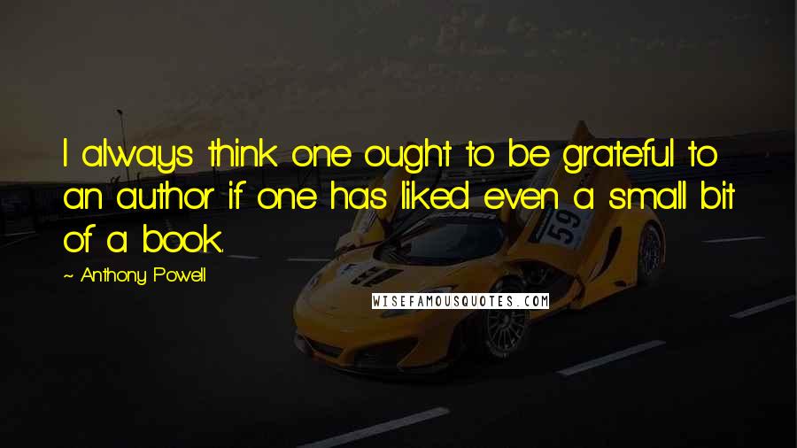 Anthony Powell Quotes: I always think one ought to be grateful to an author if one has liked even a small bit of a book.