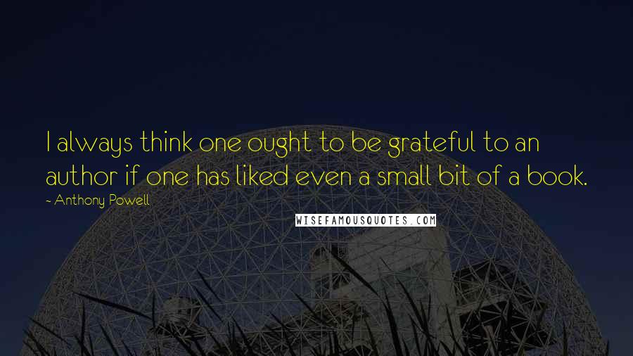 Anthony Powell Quotes: I always think one ought to be grateful to an author if one has liked even a small bit of a book.