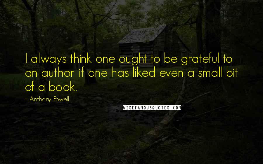 Anthony Powell Quotes: I always think one ought to be grateful to an author if one has liked even a small bit of a book.