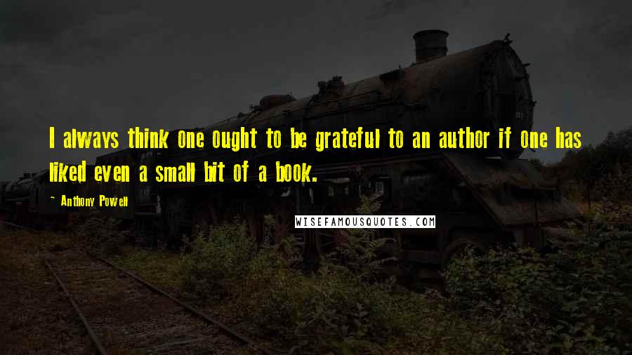 Anthony Powell Quotes: I always think one ought to be grateful to an author if one has liked even a small bit of a book.