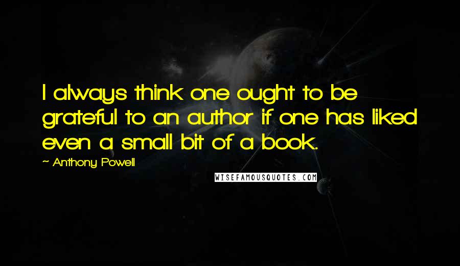 Anthony Powell Quotes: I always think one ought to be grateful to an author if one has liked even a small bit of a book.
