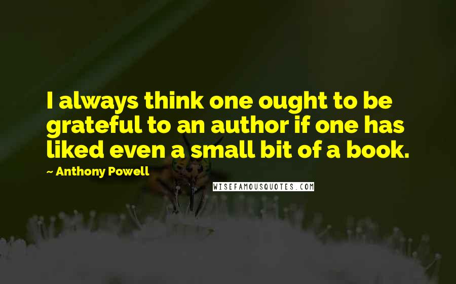 Anthony Powell Quotes: I always think one ought to be grateful to an author if one has liked even a small bit of a book.
