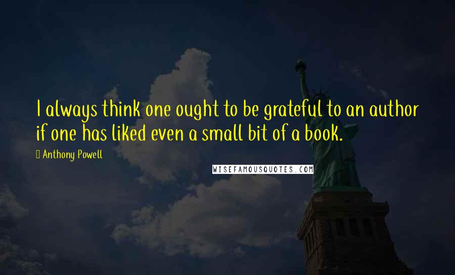 Anthony Powell Quotes: I always think one ought to be grateful to an author if one has liked even a small bit of a book.