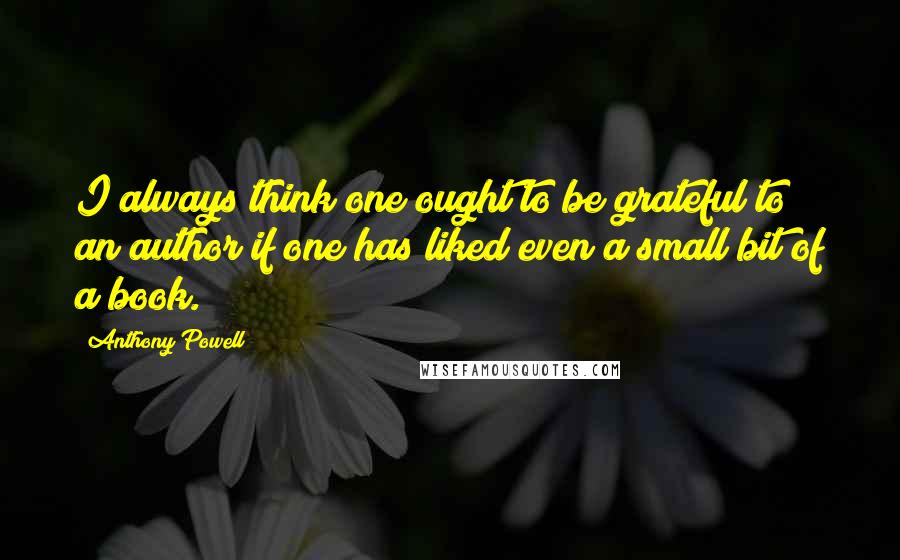 Anthony Powell Quotes: I always think one ought to be grateful to an author if one has liked even a small bit of a book.