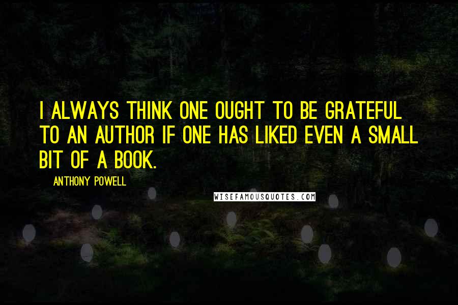 Anthony Powell Quotes: I always think one ought to be grateful to an author if one has liked even a small bit of a book.