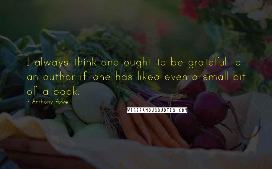 Anthony Powell Quotes: I always think one ought to be grateful to an author if one has liked even a small bit of a book.