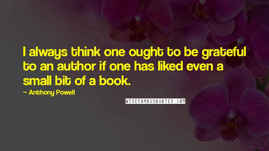 Anthony Powell Quotes: I always think one ought to be grateful to an author if one has liked even a small bit of a book.