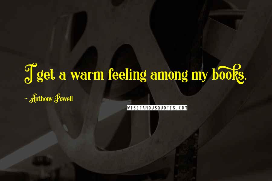 Anthony Powell Quotes: I get a warm feeling among my books.