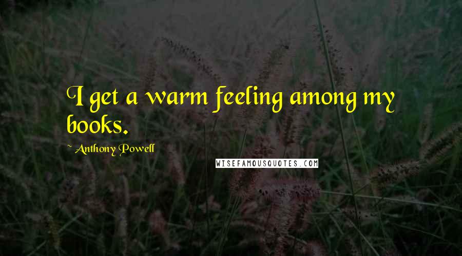 Anthony Powell Quotes: I get a warm feeling among my books.