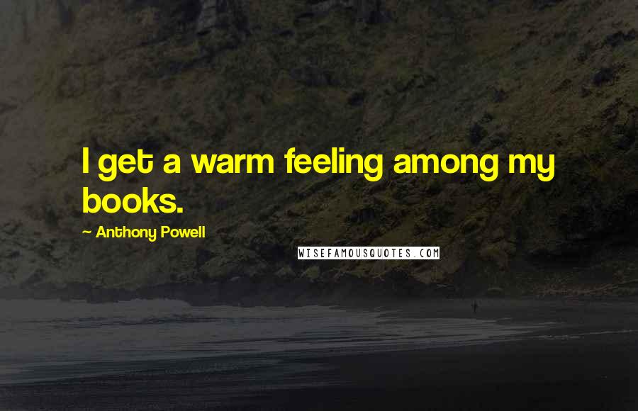 Anthony Powell Quotes: I get a warm feeling among my books.