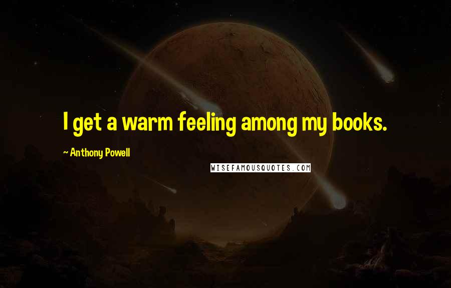 Anthony Powell Quotes: I get a warm feeling among my books.