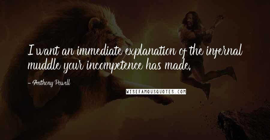 Anthony Powell Quotes: I want an immediate explanation of the infernal muddle your incompetence has made.