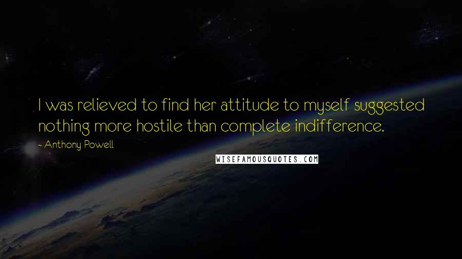 Anthony Powell Quotes: I was relieved to find her attitude to myself suggested nothing more hostile than complete indifference.