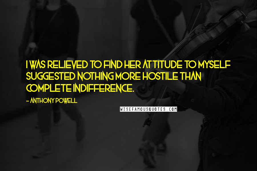 Anthony Powell Quotes: I was relieved to find her attitude to myself suggested nothing more hostile than complete indifference.