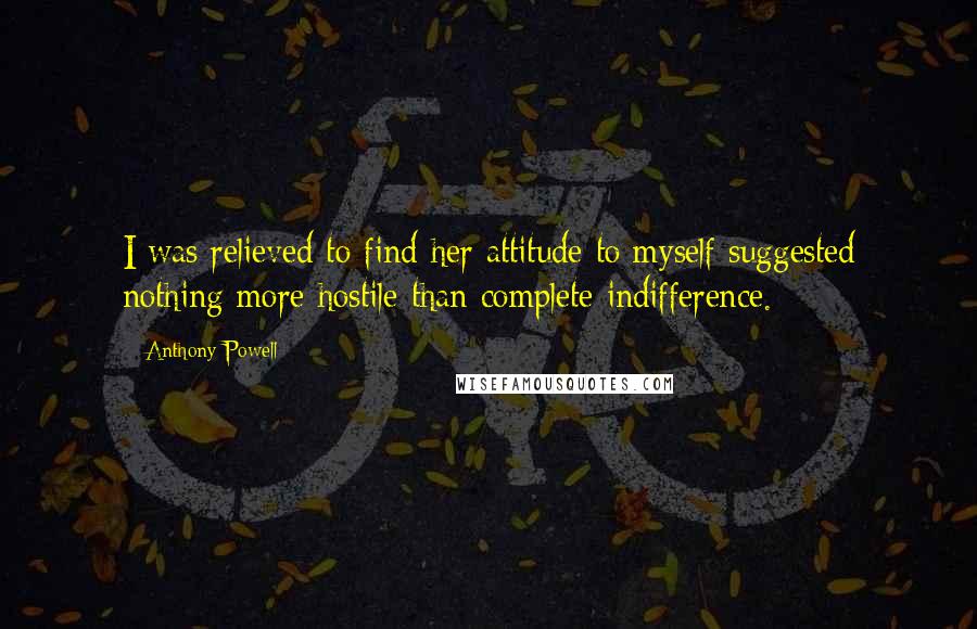 Anthony Powell Quotes: I was relieved to find her attitude to myself suggested nothing more hostile than complete indifference.