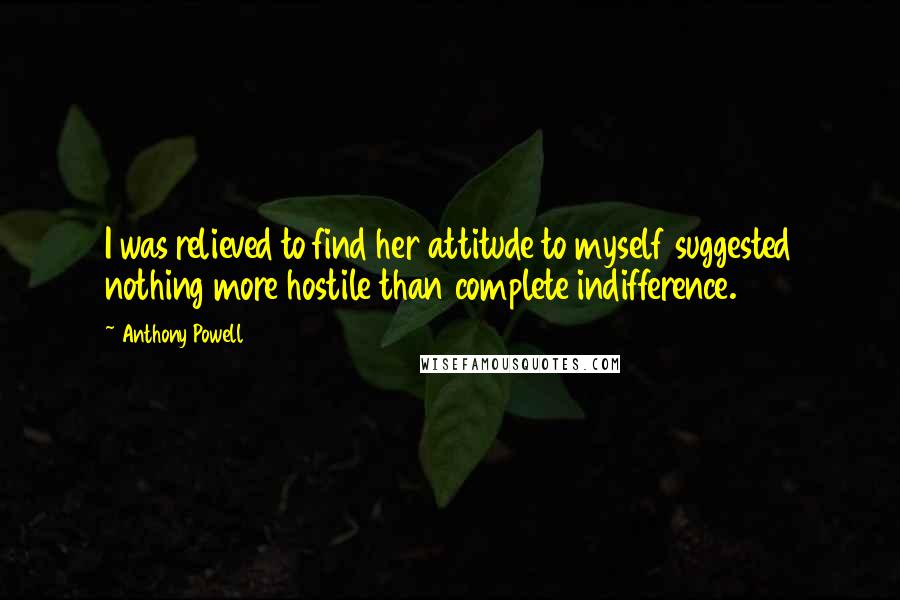 Anthony Powell Quotes: I was relieved to find her attitude to myself suggested nothing more hostile than complete indifference.