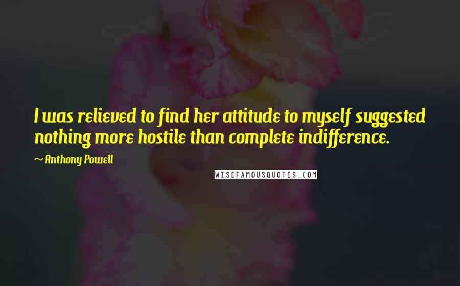Anthony Powell Quotes: I was relieved to find her attitude to myself suggested nothing more hostile than complete indifference.