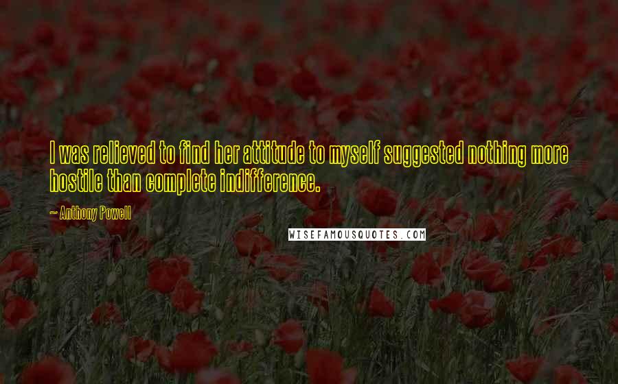 Anthony Powell Quotes: I was relieved to find her attitude to myself suggested nothing more hostile than complete indifference.