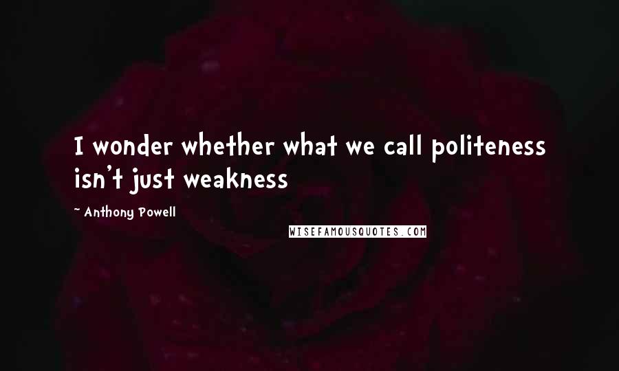 Anthony Powell Quotes: I wonder whether what we call politeness isn't just weakness