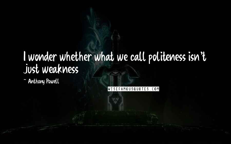 Anthony Powell Quotes: I wonder whether what we call politeness isn't just weakness