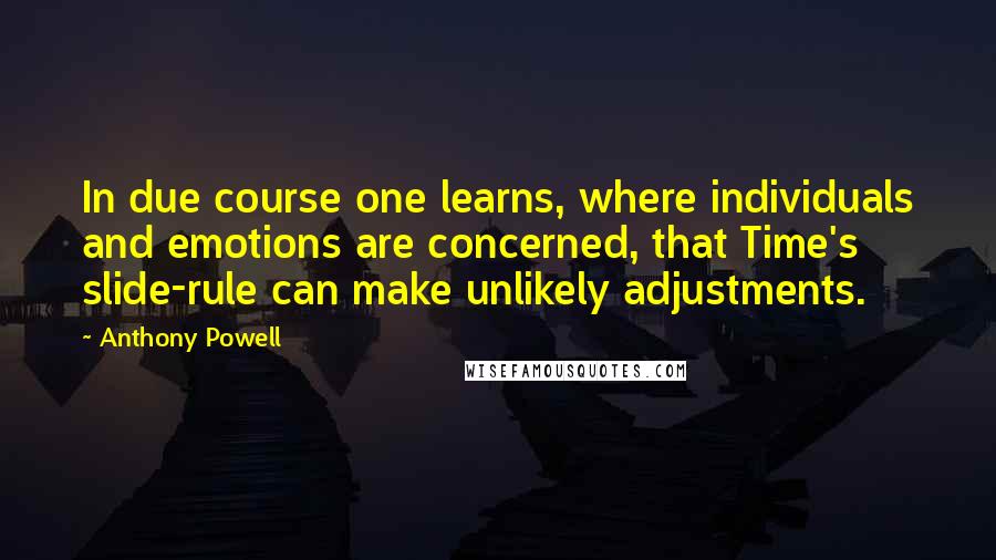 Anthony Powell Quotes: In due course one learns, where individuals and emotions are concerned, that Time's slide-rule can make unlikely adjustments.