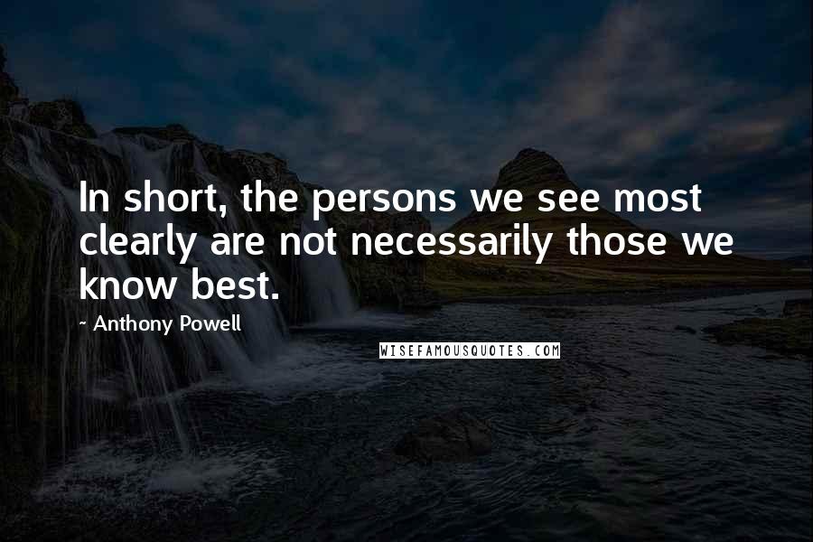 Anthony Powell Quotes: In short, the persons we see most clearly are not necessarily those we know best.