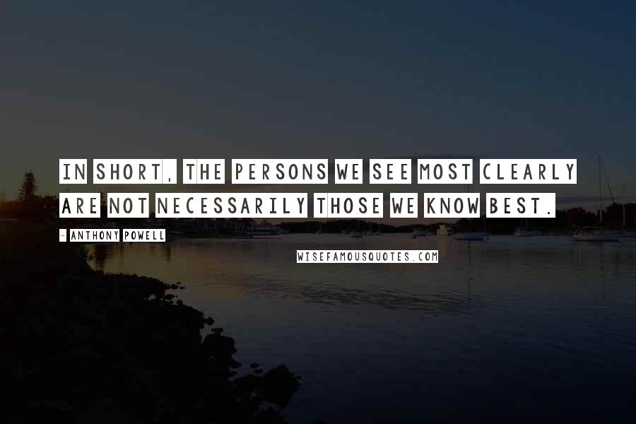 Anthony Powell Quotes: In short, the persons we see most clearly are not necessarily those we know best.