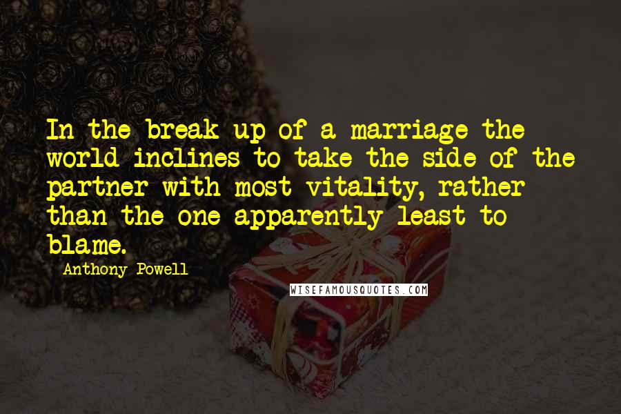 Anthony Powell Quotes: In the break-up of a marriage the world inclines to take the side of the partner with most vitality, rather than the one apparently least to blame.