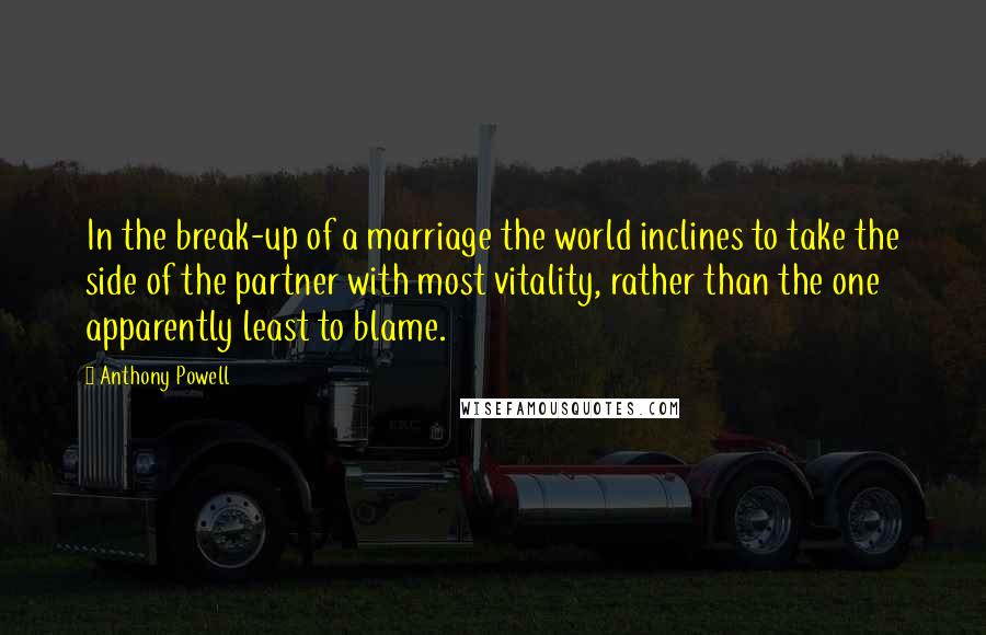 Anthony Powell Quotes: In the break-up of a marriage the world inclines to take the side of the partner with most vitality, rather than the one apparently least to blame.