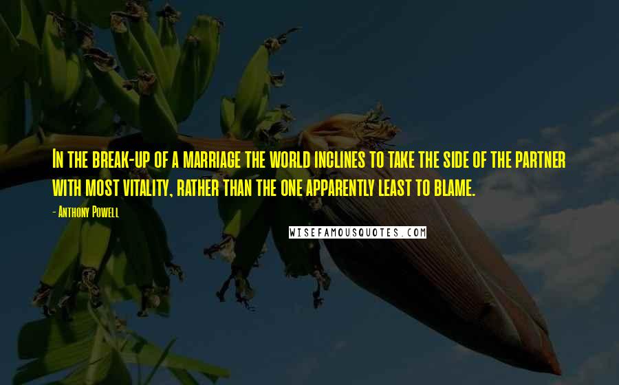 Anthony Powell Quotes: In the break-up of a marriage the world inclines to take the side of the partner with most vitality, rather than the one apparently least to blame.