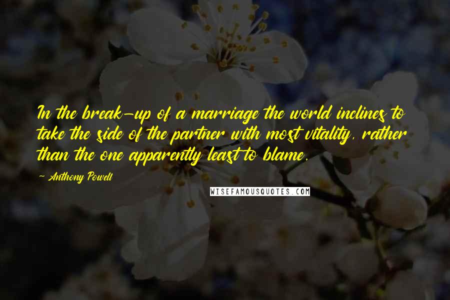 Anthony Powell Quotes: In the break-up of a marriage the world inclines to take the side of the partner with most vitality, rather than the one apparently least to blame.