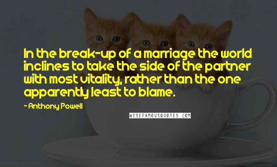 Anthony Powell Quotes: In the break-up of a marriage the world inclines to take the side of the partner with most vitality, rather than the one apparently least to blame.