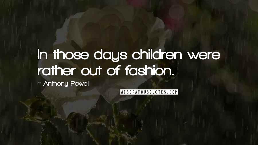 Anthony Powell Quotes: In those days children were rather out of fashion.