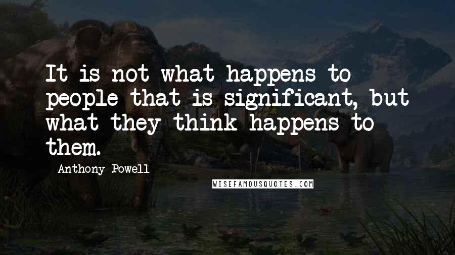 Anthony Powell Quotes: It is not what happens to people that is significant, but what they think happens to them.