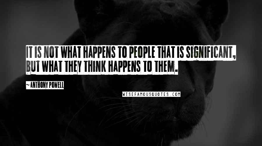 Anthony Powell Quotes: It is not what happens to people that is significant, but what they think happens to them.