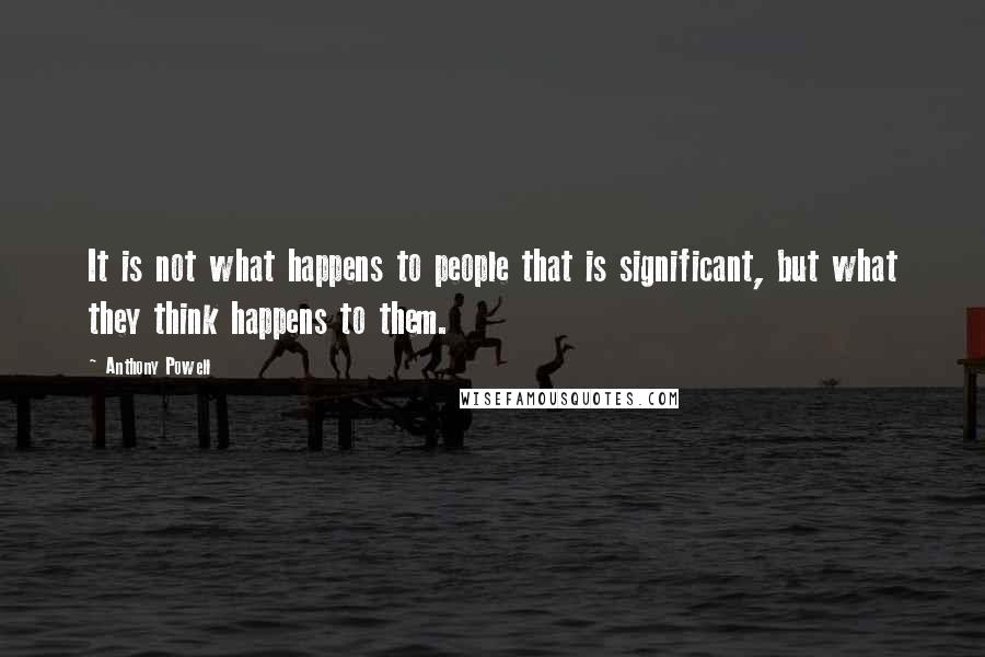 Anthony Powell Quotes: It is not what happens to people that is significant, but what they think happens to them.