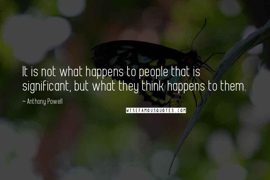Anthony Powell Quotes: It is not what happens to people that is significant, but what they think happens to them.