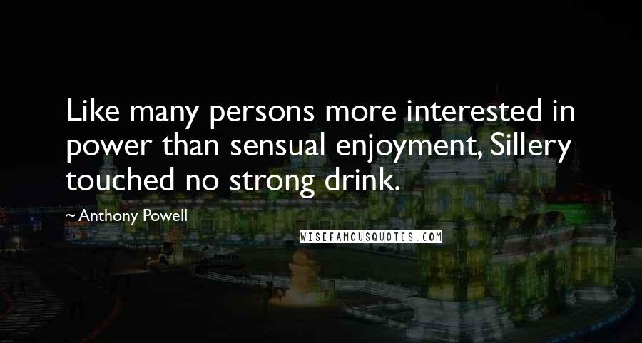 Anthony Powell Quotes: Like many persons more interested in power than sensual enjoyment, Sillery touched no strong drink.