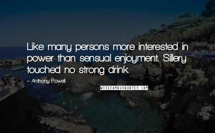 Anthony Powell Quotes: Like many persons more interested in power than sensual enjoyment, Sillery touched no strong drink.