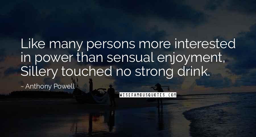 Anthony Powell Quotes: Like many persons more interested in power than sensual enjoyment, Sillery touched no strong drink.