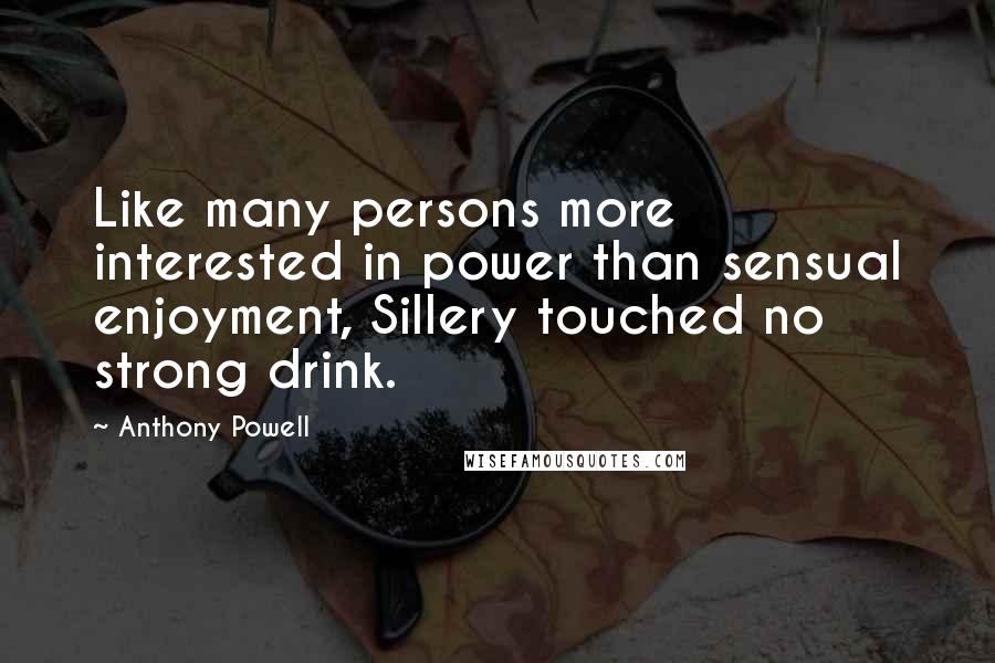 Anthony Powell Quotes: Like many persons more interested in power than sensual enjoyment, Sillery touched no strong drink.